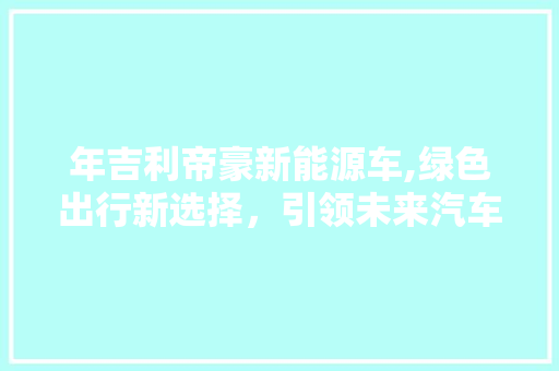 年吉利帝豪新能源车,绿色出行新选择，引领未来汽车潮流