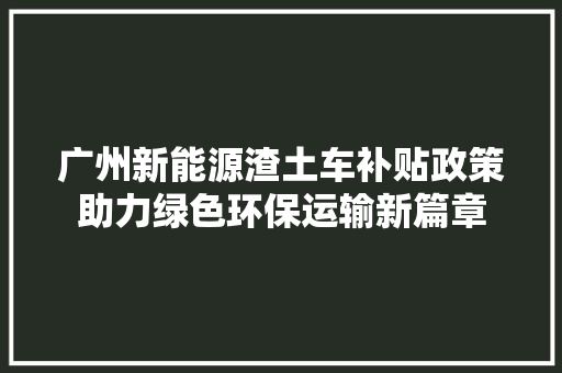 广州新能源渣土车补贴政策助力绿色环保运输新篇章