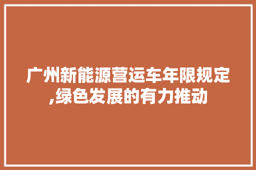 广州新能源营运车年限规定,绿色发展的有力推动