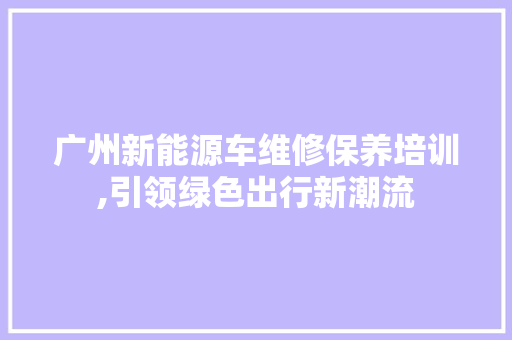 广州新能源车维修保养培训,引领绿色出行新潮流