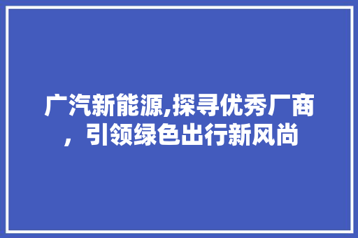 广汽新能源,探寻优秀厂商，引领绿色出行新风尚