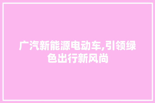 广汽新能源电动车,引领绿色出行新风尚