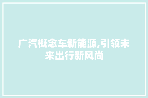 广汽概念车新能源,引领未来出行新风尚