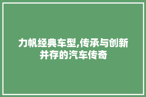力帆经典车型,传承与创新并存的汽车传奇