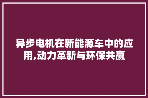 异步电机在新能源车中的应用,动力革新与环保共赢 发动机配件