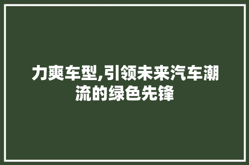 力爽车型,引领未来汽车潮流的绿色先锋