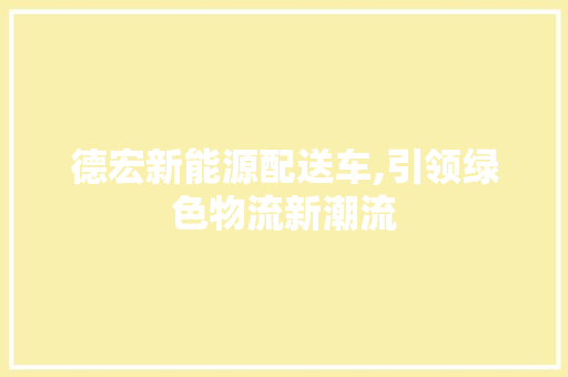 德宏新能源配送车,引领绿色物流新潮流