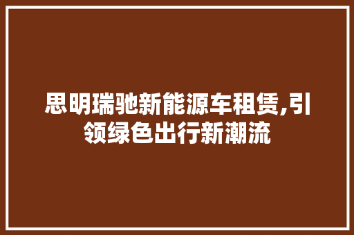 思明瑞驰新能源车租赁,引领绿色出行新潮流