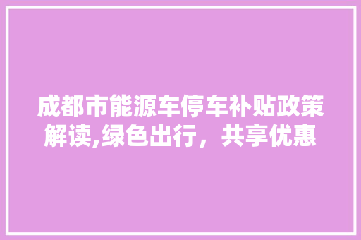 成都市能源车停车补贴政策解读,绿色出行，共享优惠