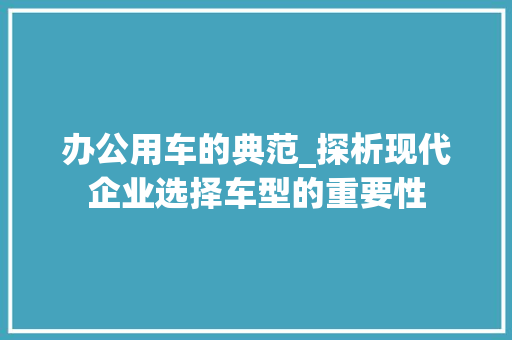 办公用车的典范_探析现代企业选择车型的重要性
