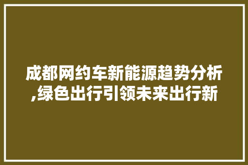 成都网约车新能源趋势分析,绿色出行引领未来出行新风尚