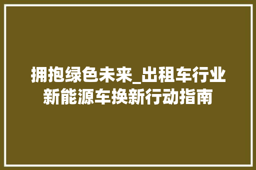 拥抱绿色未来_出租车行业新能源车换新行动指南