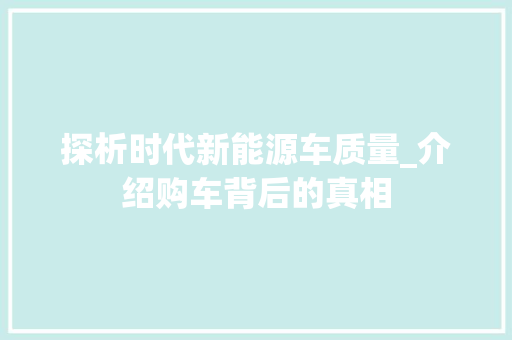 探析时代新能源车质量_介绍购车背后的真相