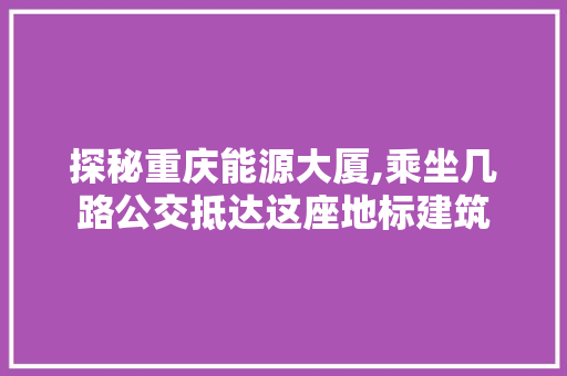 探秘重庆能源大厦,乘坐几路公交抵达这座地标建筑