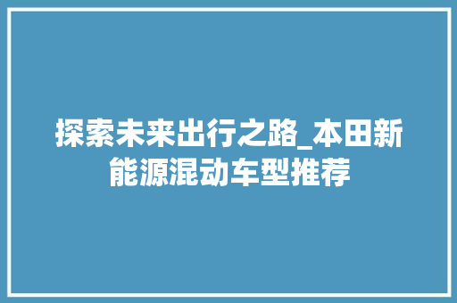 探索未来出行之路_本田新能源混动车型推荐