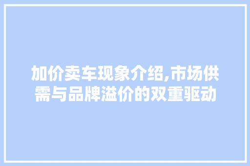 加价卖车现象介绍,市场供需与品牌溢价的双重驱动
