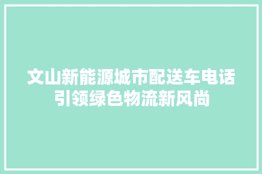 文山新能源城市配送车电话引领绿色物流新风尚