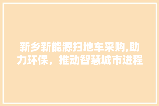 新乡新能源扫地车采购,助力环保，推动智慧城市进程