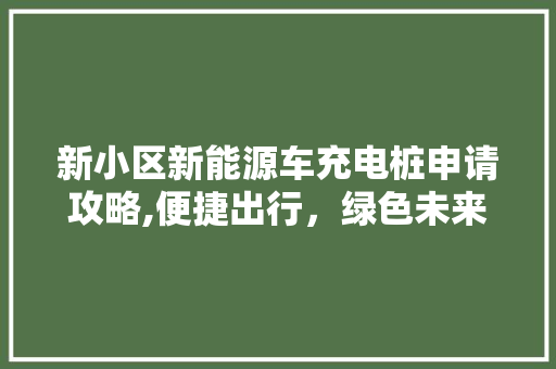 新小区新能源车充电桩申请攻略,便捷出行，绿色未来