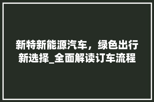 新特新能源汽车，绿色出行新选择_全面解读订车流程与优势
