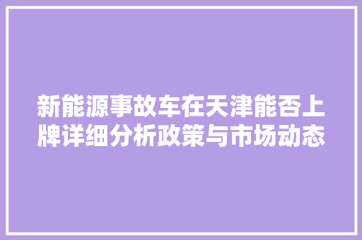 新能源事故车在天津能否上牌详细分析政策与市场动态