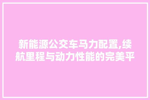 新能源公交车马力配置,续航里程与动力性能的完美平衡