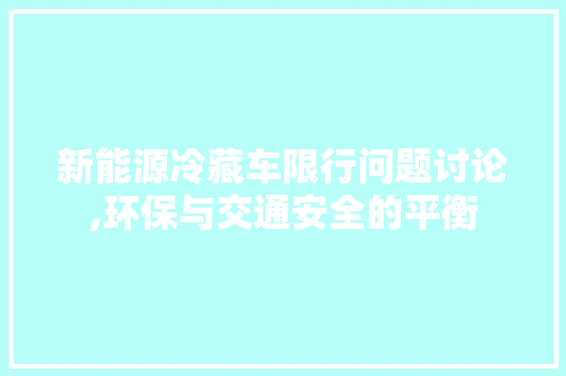 新能源冷藏车限行问题讨论,环保与交通安全的平衡