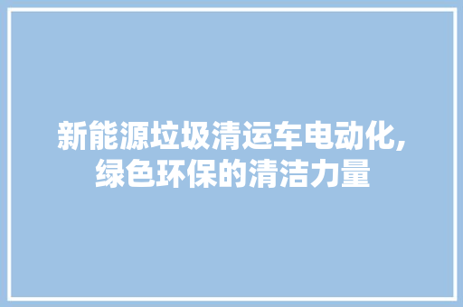 新能源垃圾清运车电动化,绿色环保的清洁力量