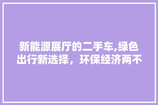 新能源展厅的二手车,绿色出行新选择，环保经济两不误