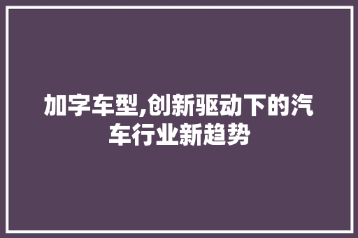 加字车型,创新驱动下的汽车行业新趋势