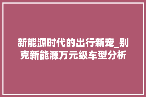 新能源时代的出行新宠_别克新能源万元级车型分析