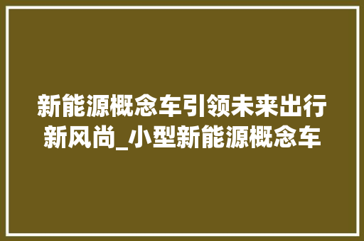 新能源概念车引领未来出行新风尚_小型新能源概念车分析