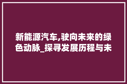 新能源汽车,驶向未来的绿色动脉_探寻发展历程与未来展望