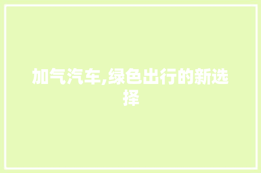 加气汽车,绿色出行的新选择