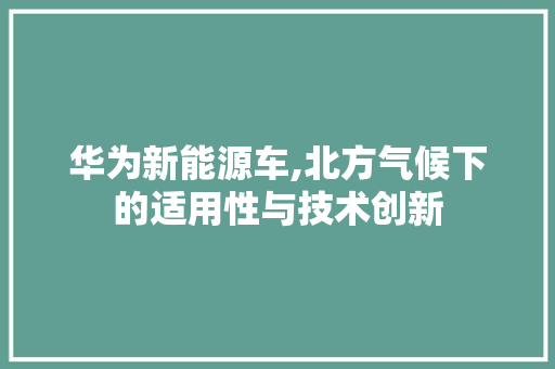 华为新能源车,北方气候下的适用性与技术创新