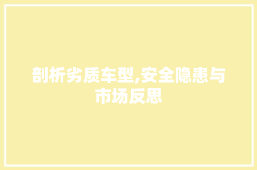 剖析劣质车型,安全隐患与市场反思