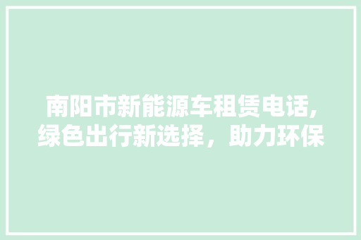 南阳市新能源车租赁电话,绿色出行新选择，助力环保与便捷生活