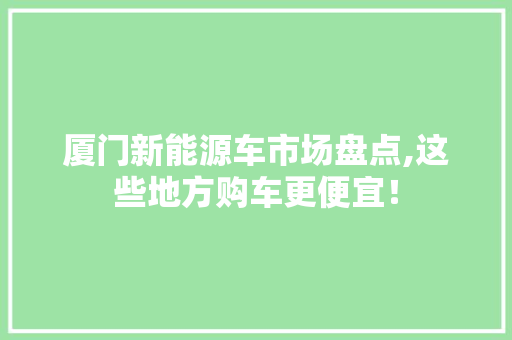 厦门新能源车市场盘点,这些地方购车更便宜！