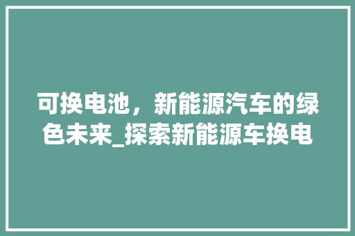 可换电池，新能源汽车的绿色未来_探索新能源车换电模式的优势与发展 发动机配件
