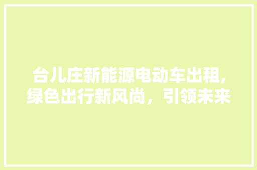 台儿庄新能源电动车出租,绿色出行新风尚，引领未来出行潮流 底盘配件
