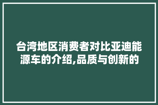台湾地区消费者对比亚迪能源车的介绍,品质与创新的典范