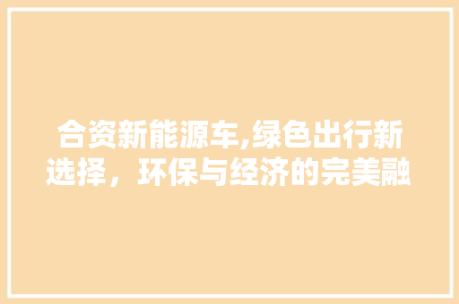 合资新能源车,绿色出行新选择，环保与经济的完美融合