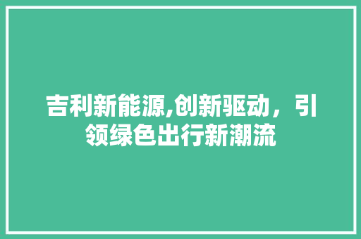 吉利新能源,创新驱动，引领绿色出行新潮流