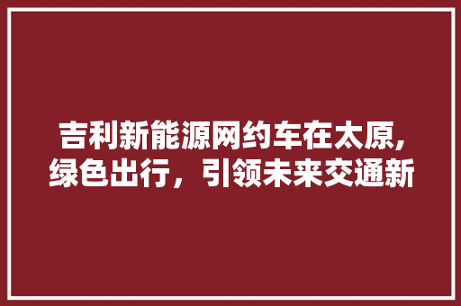 吉利新能源网约车在太原,绿色出行，引领未来交通新风尚