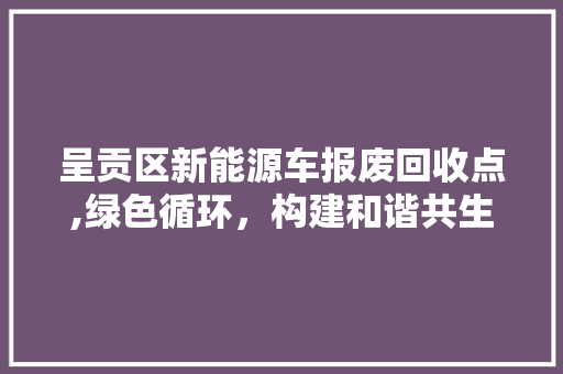 呈贡区新能源车报废回收点,绿色循环，构建和谐共生新生态 变速箱配件