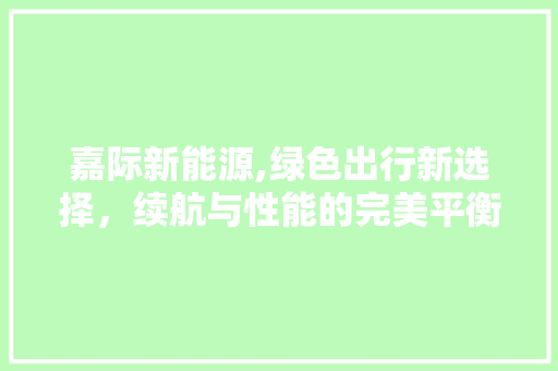 嘉际新能源,绿色出行新选择，续航与性能的完美平衡