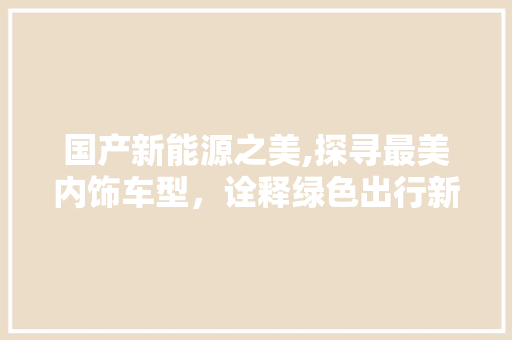 国产新能源之美,探寻最美内饰车型，诠释绿色出行新风尚