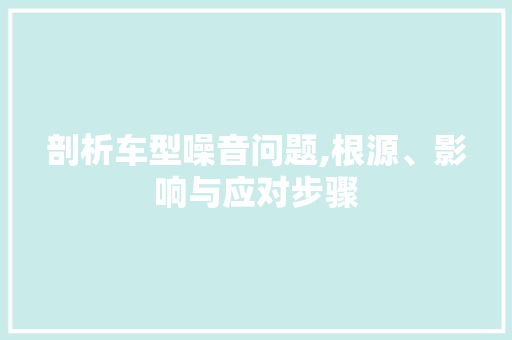 剖析车型噪音问题,根源、影响与应对步骤