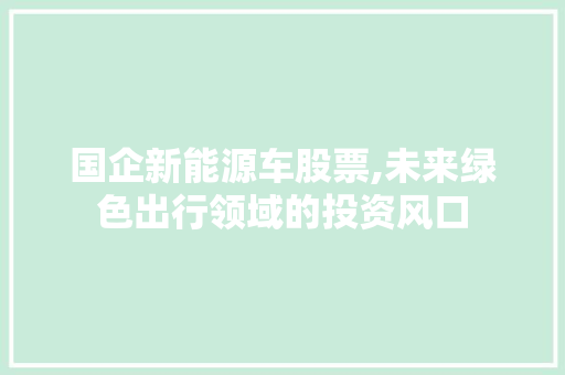 国企新能源车股票,未来绿色出行领域的投资风口