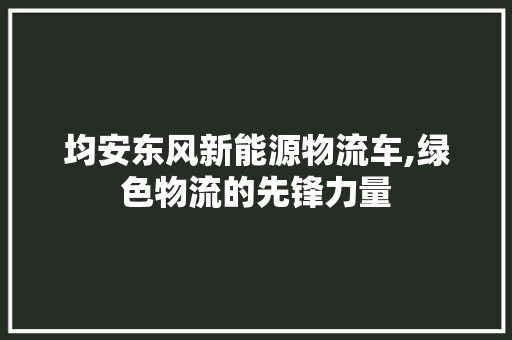 均安东风新能源物流车,绿色物流的先锋力量